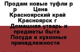 Продам новые туфли р-р39-40 › Цена ­ 400 - Красноярский край, Красноярск г. Домашняя утварь и предметы быта » Посуда и кухонные принадлежности   